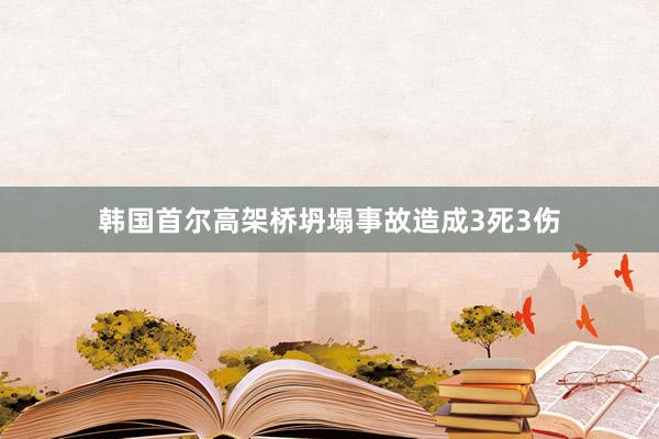 韩国首尔高架桥坍塌事故造成3死3伤