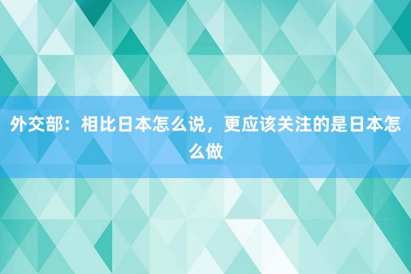 外交部：相比日本怎么说，更应该关注的是日本怎么做