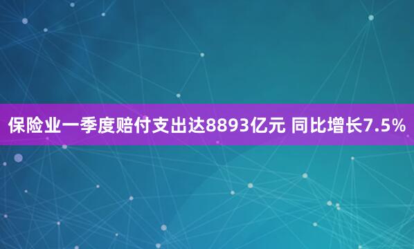 保险业一季度赔付支出达8893亿元 同比增长7.5%
