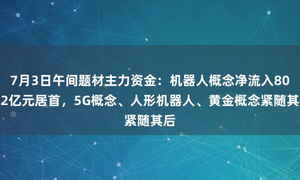 7月3日午间题材主力资金：机器人概念净流入80.52亿元居首，5G概念、人形机器人、黄金概念紧随其后