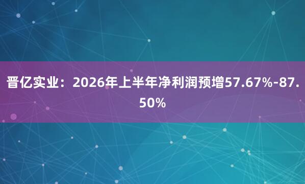 晋亿实业：2026年上半年净利润预增57.67%-87.50%