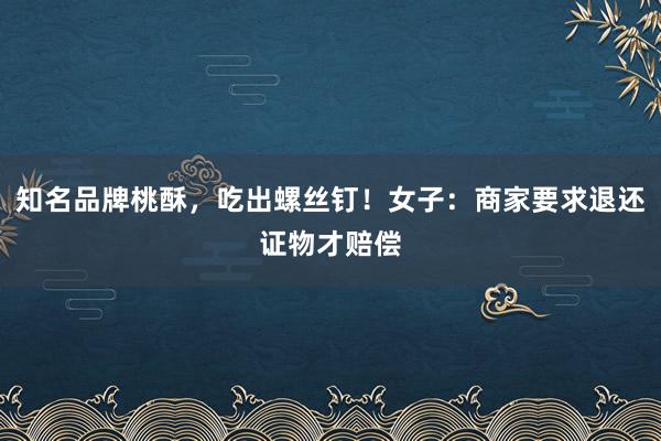 知名品牌桃酥，吃出螺丝钉！女子：商家要求退还证物才赔偿