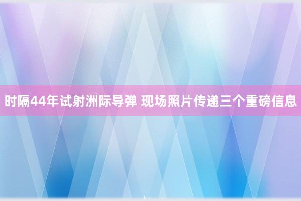 时隔44年试射洲际导弹 现场照片传递三个重磅信息