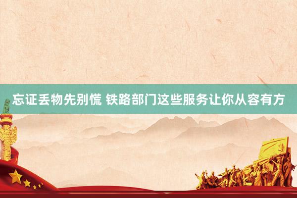 忘证丢物先别慌 铁路部门这些服务让你从容有方
