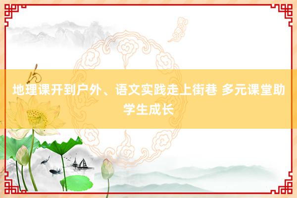 地理课开到户外、语文实践走上街巷 多元课堂助学生成长