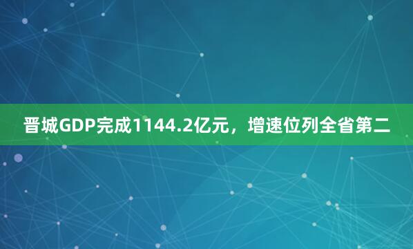 晋城GDP完成1144.2亿元,增速位列全省第二