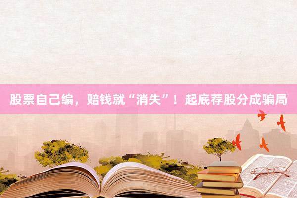 股票自己编，赔钱就“消失”！起底荐股分成骗局