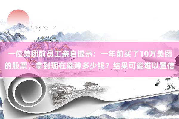 一位美团前员工亲自提示：一年前买了10万美团的股票，拿到现在能赚多少钱？结果可能难以置信