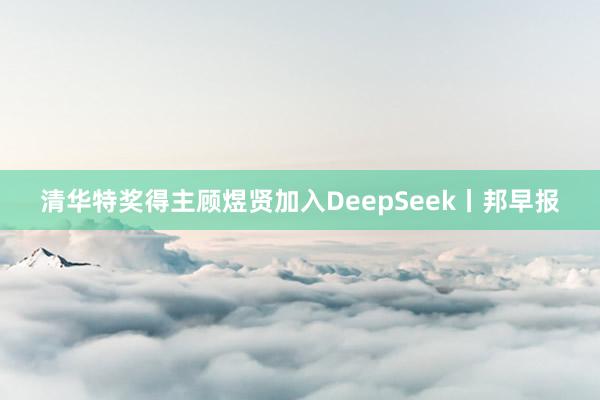 清华特奖得主顾煜贤加入DeepSeek丨邦早报