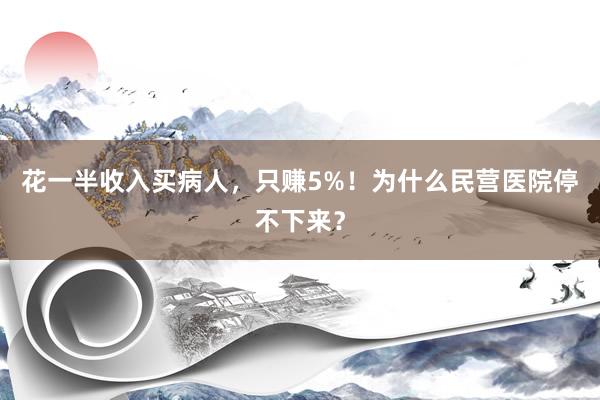 花一半收入买病人，只赚5%！为什么民营医院停不下来？