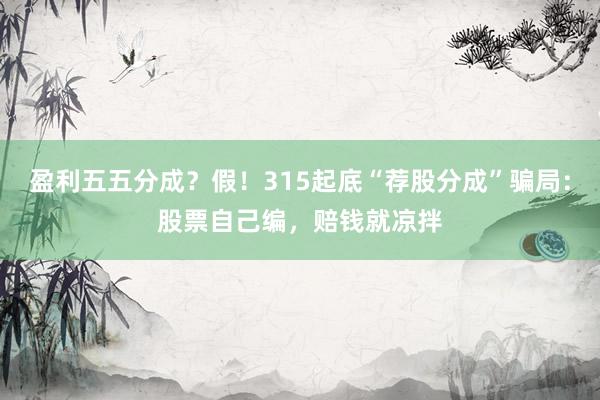 盈利五五分成？假！315起底“荐股分成”骗局：股票自己编，赔钱就凉拌