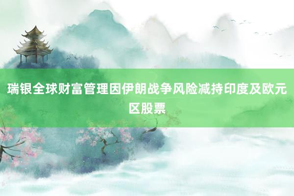 瑞银全球财富管理因伊朗战争风险减持印度及欧元区股票