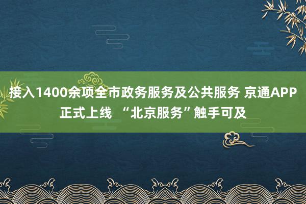 接入1400余项全市政务服务及公共服务 京通APP正式上线  “北京服务”触手可及