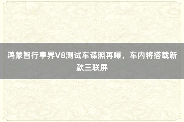 鸿蒙智行享界V8测试车谍照再曝，车内将搭载新款三联屏