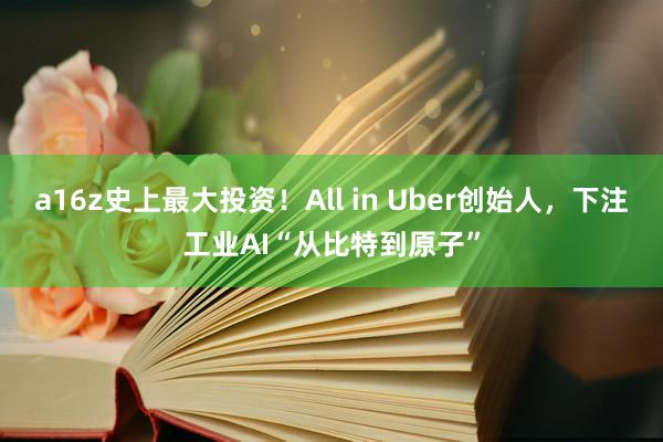 a16z史上最大投资！All in Uber创始人，下注工业AI“从比特到原子”
