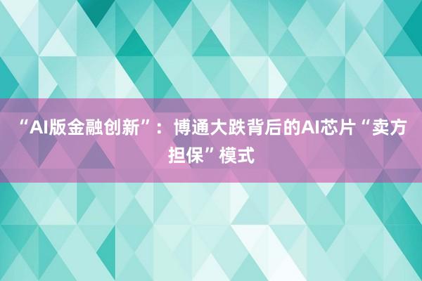 “AI版金融创新”：博通大跌背后的AI芯片“卖方担保”模式