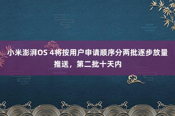 小米澎湃OS 4将按用户申请顺序分两批逐步放量推送,第二批十天内