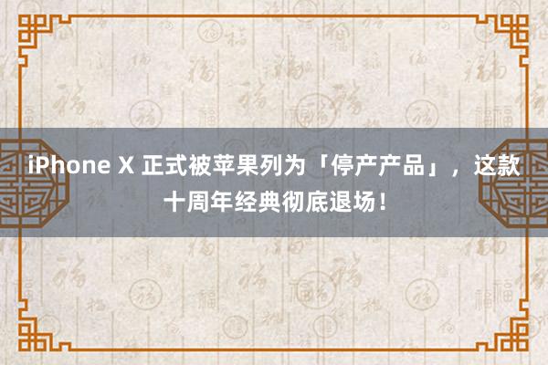iPhone X 正式被苹果列为「停产产品」，这款十周年经典彻底退场！