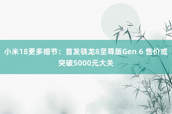 小米18更多细节：首发骁龙8至尊版Gen 6 售价或突破5000元大关