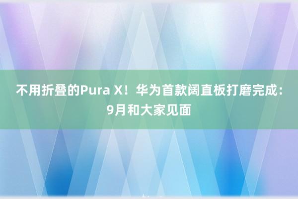 不用折叠的Pura X！华为首款阔直板打磨完成：9月和大家见面