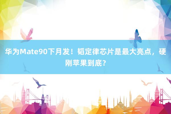 华为Mate90下月发！韬定律芯片是最大亮点，硬刚苹果到底？