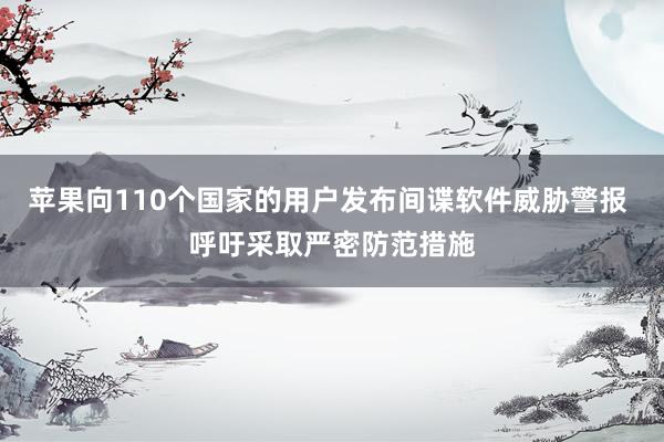 苹果向110个国家的用户发布间谍软件威胁警报 呼吁采取严密防范措施