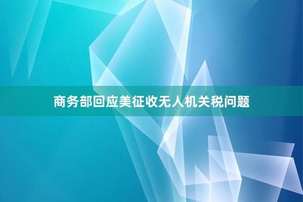 商务部回应美征收无人机关税问题