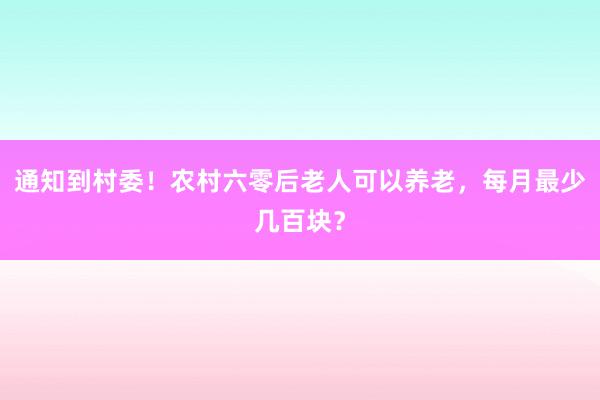 通知到村委！农村六零后老人可以养老，每月最少几百块？