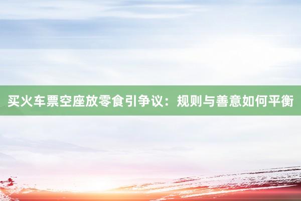 买火车票空座放零食引争议：规则与善意如何平衡