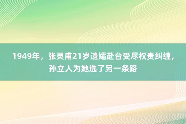 1949年，张灵甫21岁遗孀赴台受尽权贵纠缠，孙立人为她选了另一条路