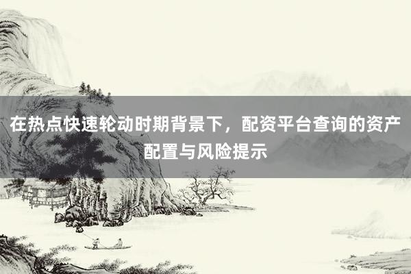 在热点快速轮动时期背景下，配资平台查询的资产配置与风险提示