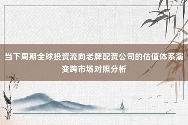 当下周期全球投资流向老牌配资公司的估值体系演变跨市场对照分析