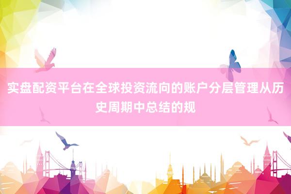 实盘配资平台在全球投资流向的账户分层管理从历史周期中总结的规