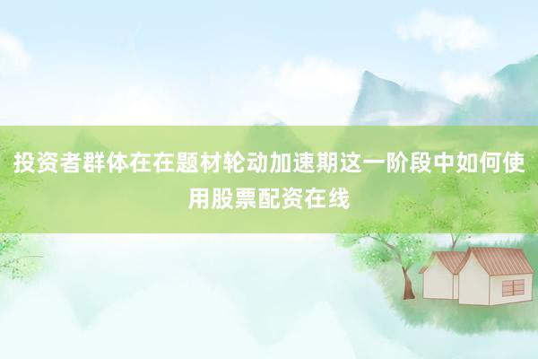 投资者群体在在题材轮动加速期这一阶段中如何使用股票配资在线