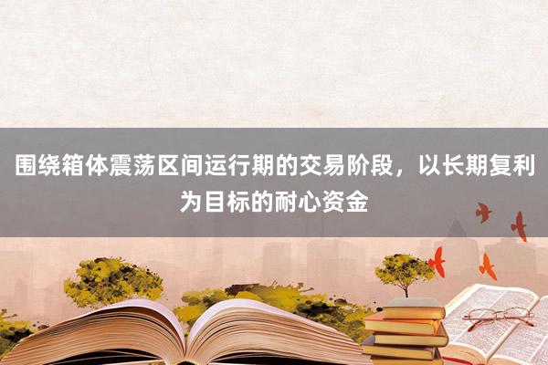 围绕箱体震荡区间运行期的交易阶段，以长期复利为目标的耐心资金