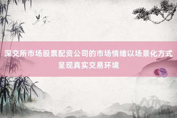 深交所市场股票配资公司的市场情绪以场景化方式呈现真实交易环境