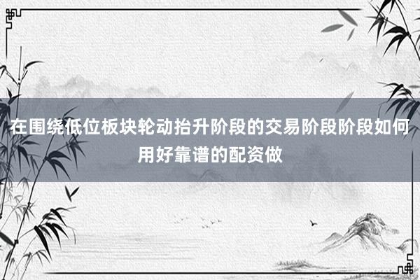 在围绕低位板块轮动抬升阶段的交易阶段阶段如何用好靠谱的配资做