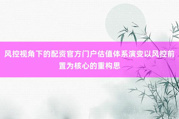 风控视角下的配资官方门户估值体系演变以风控前置为核心的重构思