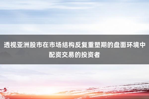 透视亚洲股市在市场结构反复重塑期的盘面环境中配资交易的投资者