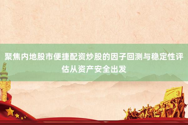 聚焦内地股市便捷配资炒股的因子回测与稳定性评估从资产安全出发