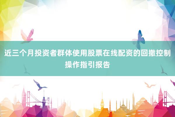 近三个月投资者群体使用股票在线配资的回撤控制操作指引报告