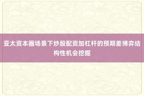 亚太资本圈场景下炒股配资加杠杆的预期差博弈结构性机会挖掘