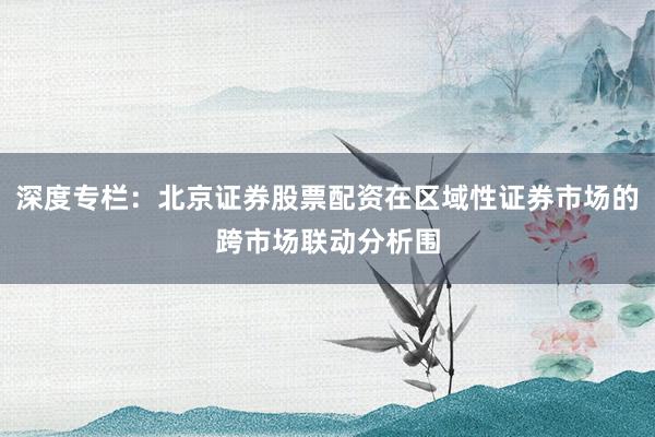 深度专栏：北京证券股票配资在区域性证券市场的跨市场联动分析围