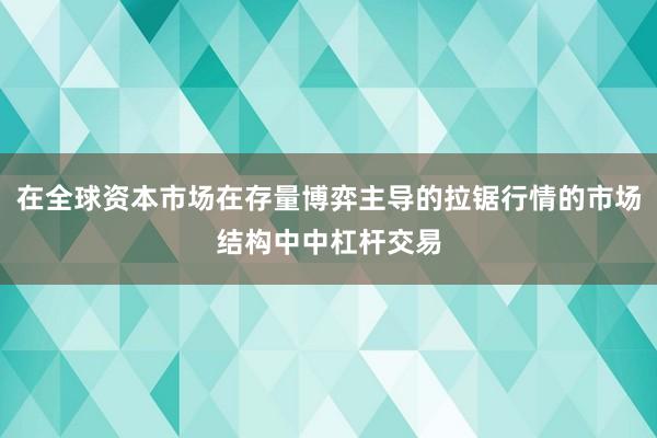 在全球资本市场在存量博弈主导的拉锯行情的市场结构中中杠杆交易