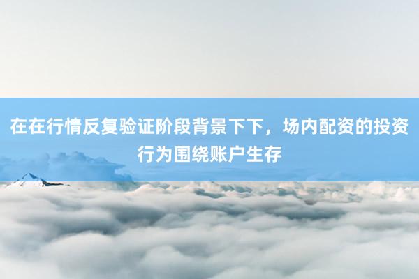 在在行情反复验证阶段背景下下，场内配资的投资行为围绕账户生存