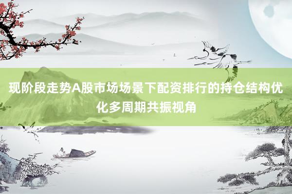 现阶段走势A股市场场景下配资排行的持仓结构优化多周期共振视角