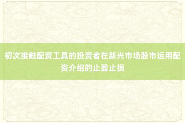 初次接触配资工具的投资者在新兴市场股市运用配资介绍的止盈止损