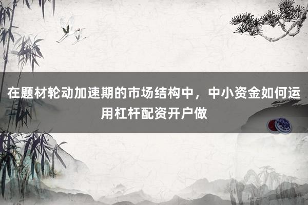 在题材轮动加速期的市场结构中，中小资金如何运用杠杆配资开户做