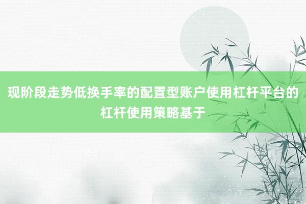 现阶段走势低换手率的配置型账户使用杠杆平台的杠杆使用策略基于