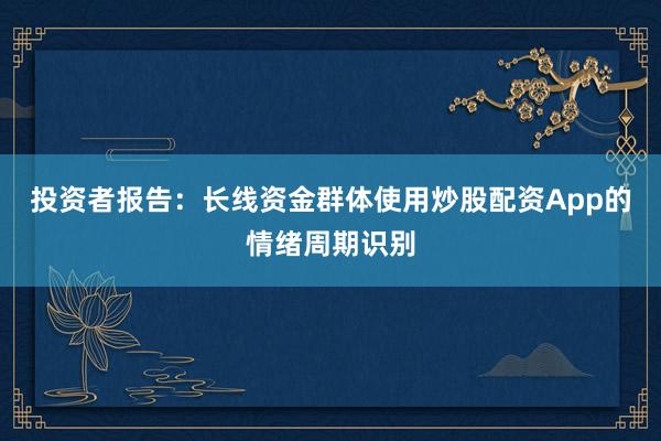 投资者报告：长线资金群体使用炒股配资App的情绪周期识别